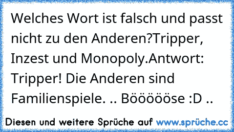 Welches Wort ist falsch und passt nicht zu den Anderen?
Tripper, Inzest und Monopoly.
Antwort: Tripper! Die Anderen sind Familienspiele. .. Böööööse :D ..