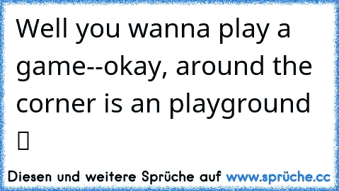 Well you wanna play a game--okay, around the corner is an playground  ツ