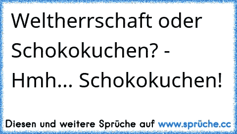 Weltherrschaft oder Schokokuchen?
 - Hmh... Schokokuchen!