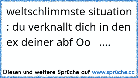 weltschlimmste situation : du verknallt dich in den ex deiner abf Oo   ....