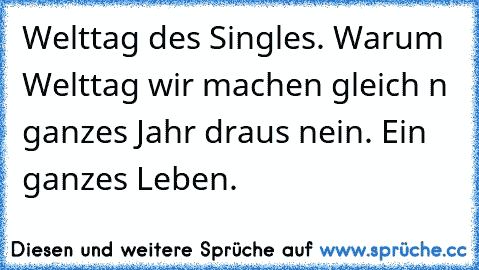 Welttag des Singles. Warum Welttag wir machen gleich n ganzes Jahr draus nein. Ein ganzes Leben.