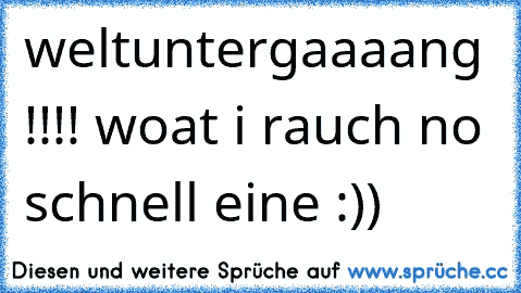 weltuntergaaaang !!!! woat i rauch no schnell eine :))