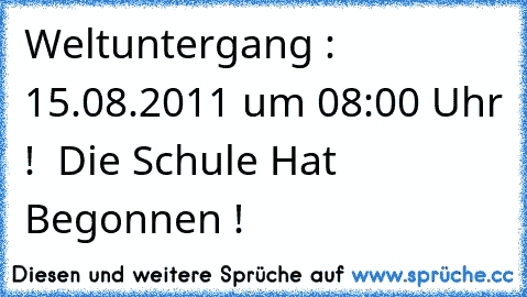 Weltuntergang : 15.08.2011 um 08:00 Uhr !  
Die Schule Hat Begonnen !