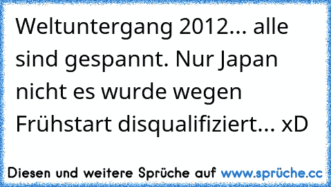 Weltuntergang 2012... alle sind gespannt. Nur Japan nicht es wurde wegen Frühstart disqualifiziert... xD