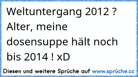 Weltuntergang 2012 ? Alter, meine dosensuppe hält noch bis 2014 ! xD