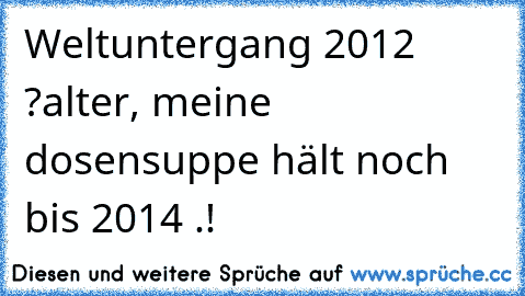 Weltuntergang 2012 ?
alter, meine dosensuppe hält noch bis 2014 .!