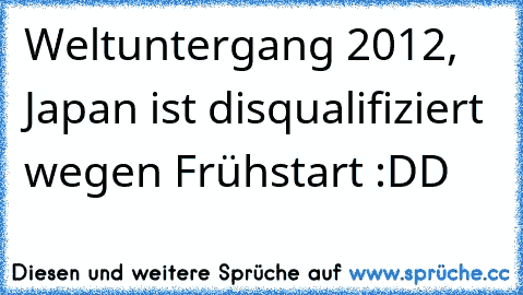 Weltuntergang 2012, Japan ist disqualifiziert wegen Frühstart :DD