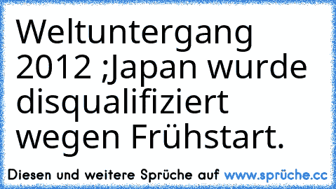 Weltuntergang 2012 ;
Japan wurde disqualifiziert wegen Frühstart.