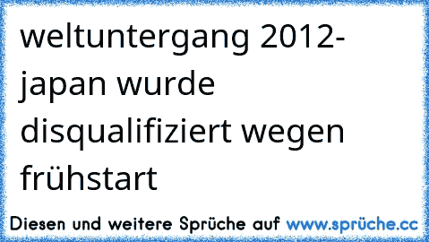 weltuntergang 2012- japan wurde disqualifiziert wegen frühstart