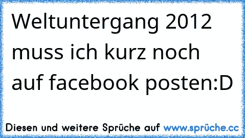 Weltuntergang 2012 muss ich kurz noch auf facebook posten:D