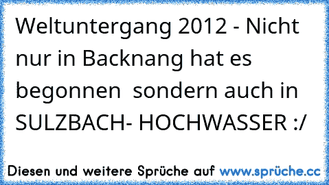 Weltuntergang 2012 - Nicht nur in Backnang hat es begonnen  sondern auch in SULZBACH- HOCHWASSER :/