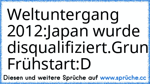 Weltuntergang 2012:
Japan wurde disqualifiziert.
Grund: Frühstart
:D