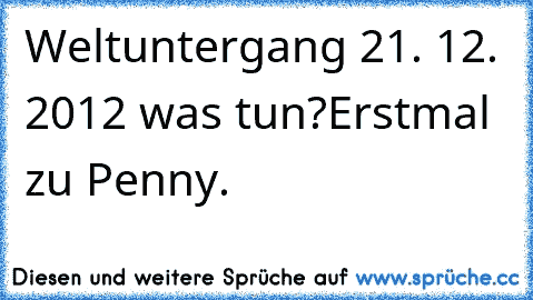 Weltuntergang 21. 12. 2012 was tun?
Erstmal zu Penny.