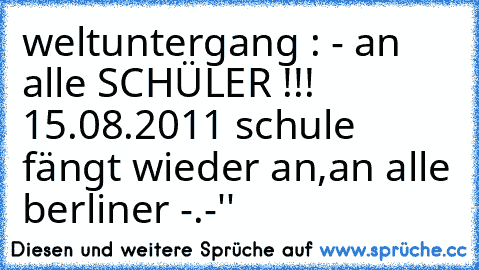 weltuntergang : - an alle SCHÜLER !!! 15.08.2011 schule fängt wieder an,an alle berliner -.-''