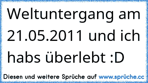 Weltuntergang am 21.05.2011 und ich habs überlebt :D