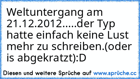 Weltuntergang am 21.12.2012
.
.
.
.
.
der Typ hatte einfach keine Lust mehr zu schreiben.
(oder is abgekratzt)
:D