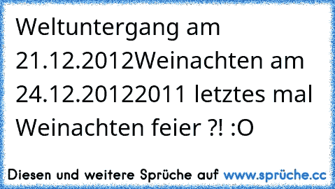 Weltuntergang am 21.12.2012
Weinachten am 24.12.2012
2011 letztes mal Weinachten feier ?! :O