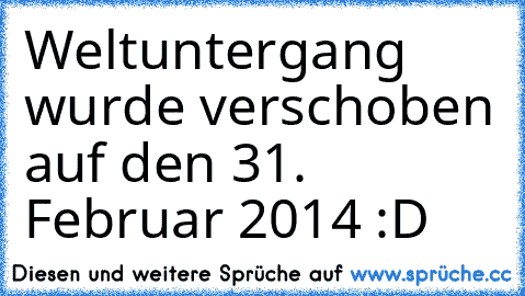 Weltuntergang wurde verschoben auf den 31. Februar 2014 :D