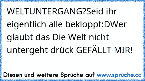 WELTUNTERGANG?
Seid ihr eigentlich alle bekloppt:D
Wer glaubt das Die Welt nicht untergeht drück GEFÄLLT MIR!