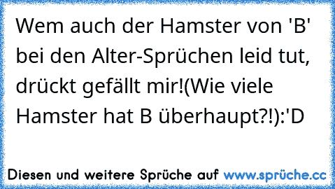 Wem auch der Hamster von 'B' bei den Alter-Sprüchen leid tut, drückt gefällt mir!
(Wie viele Hamster hat B überhaupt?!)
:'D