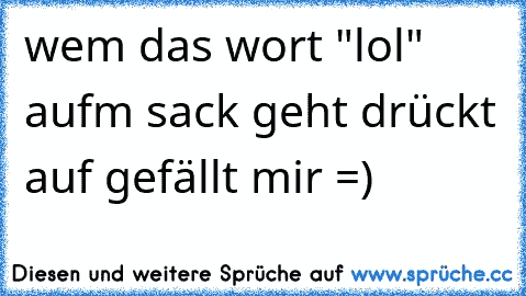 wem das wort "lol" aufm sack geht drückt auf gefällt mir =)