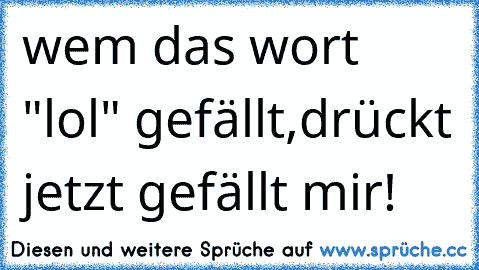 wem das wort "lol" gefällt,
drückt jetzt gefällt mir!