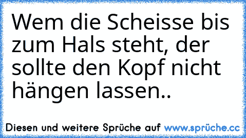 Wem die Scheisse bis zum Hals steht, der sollte den Kopf nicht hängen lassen..