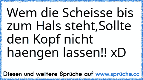 Wem die Scheisse bis zum Hals steht,
Sollte den Kopf nicht haengen lassen!! xD