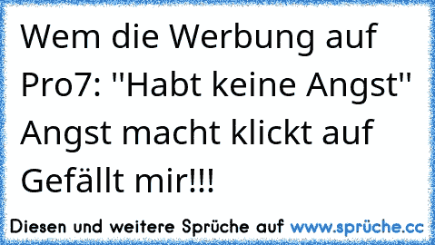 Wem die Werbung auf Pro7: ''Habt keine Angst'' Angst macht klickt auf Gefällt mir!!!