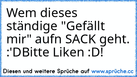 Wem dieses ständige "Gefällt mir" aufn SACK geht. :'D
Bitte Liken :D!