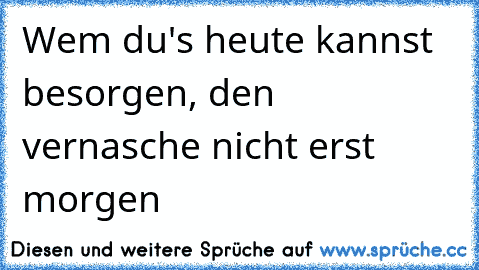 Wem du's heute kannst besorgen,
 den vernasche nicht erst morgen