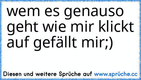 wem es genauso geht wie mir klickt auf gefällt mir;)