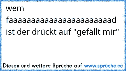 wem faaaaaaaaaaaaaaaaaaaaaaad ist der drückt auf "gefällt mir"