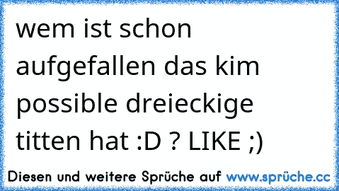 wem ist schon aufgefallen das kim possible dreieckige titten hat :D ? LIKE ;)