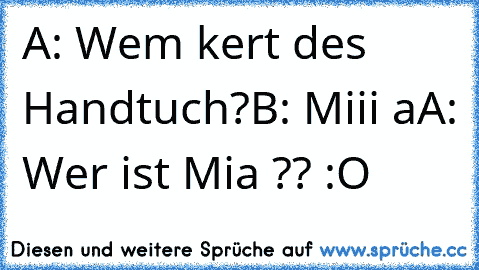 A: Wem kert des Handtuch?
B: Miii a
A: Wer ist Mia ?? :O