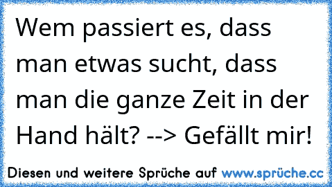 Wem passiert es, dass man etwas sucht, dass man die ganze Zeit in der Hand hält? --> Gefällt mir!