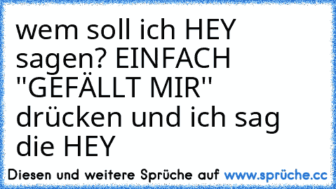 wem soll ich HEY sagen? EINFACH ''GEFÄLLT MIR'' drücken und ich sag die HEY