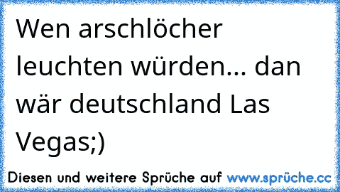 Wen arschlöcher leuchten würden... dan wär deutschland Las Vegas;)