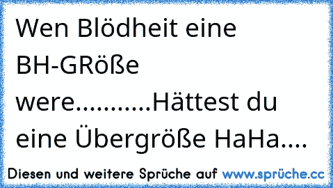 Wen Blödheit eine BH-GRöße were...........Hättest du eine Übergröße HaHa....♥