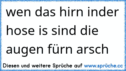 wen das hirn inder hose is sind die augen fürn arsch