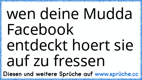 wen deine Mudda Facebook entdeckt hoert sie auf zu fressen