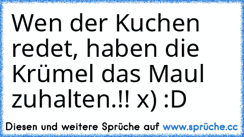 Wen der Kuchen redet, haben die Krümel das Maul zuhalten.!! x) :D