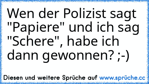 Wen der Polizist sagt "Papiere" und ich sag "Schere", habe ich dann gewonnen? ;-)