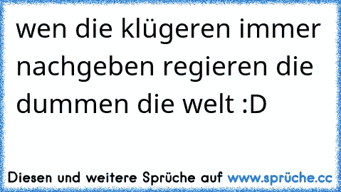 wen die klügeren immer nachgeben regieren die dummen die welt :D