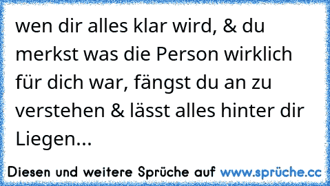 wen dir alles klar wird, & du merkst was die Person wirklich für dich war, fängst du an zu verstehen & lässt alles hinter dir Liegen...