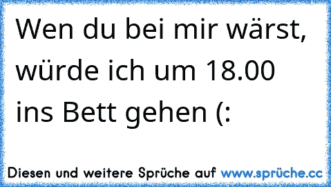 Wen du bei mir wärst, würde ich um 18.00 ins Bett gehen (: