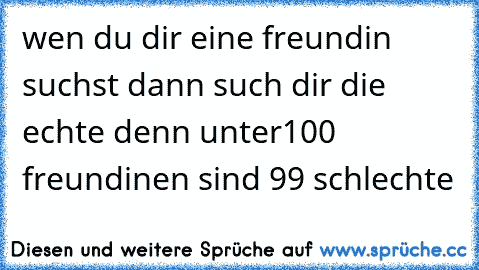 wen du dir eine freundin suchst dann such dir die echte denn unter100 freundinen sind 99 schlechte