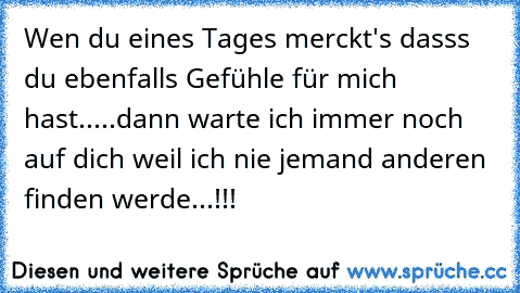 Wen du eines Tages merckt's dasss du ebenfalls Gefühle für mich hast.....
dann warte ich immer noch auf dich weil ich nie jemand anderen finden werde...!!! ♥ ♥ ♥