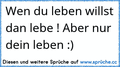 Wen du leben willst dan lebe ! Aber nur dein leben :) ♥