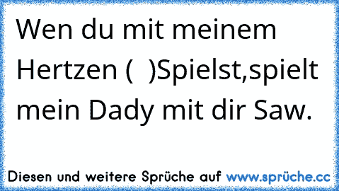 Wen du mit meinem Hertzen ( ♥ )
Spielst,spielt mein Dady mit dir Saw.